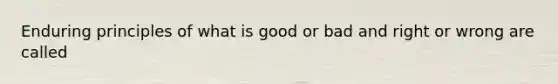 Enduring principles of what is good or bad and right or wrong are called