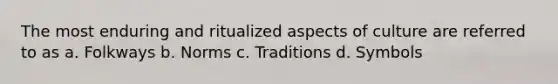 The most enduring and ritualized aspects of culture are referred to as a. Folkways b. Norms c. Traditions d. Symbols