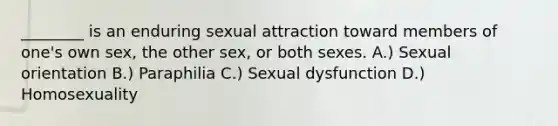 ________ is an enduring sexual attraction toward members of one's own sex, the other sex, or both sexes. A.) Sexual orientation B.) Paraphilia C.) Sexual dysfunction D.) Homosexuality