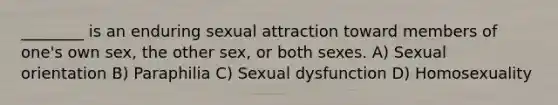 ________ is an enduring sexual attraction toward members of one's own sex, the other sex, or both sexes. A) Sexual orientation B) Paraphilia C) Sexual dysfunction D) Homosexuality