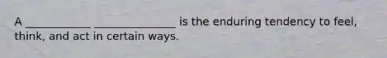 A ____________ _______________ is the enduring tendency to feel, think, and act in certain ways.