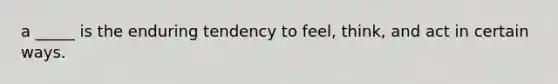 a _____ is the enduring tendency to feel, think, and act in certain ways.