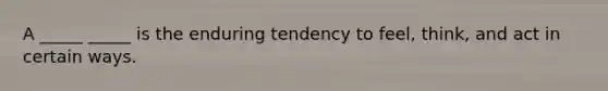 A _____ _____ is the enduring tendency to feel, think, and act in certain ways.