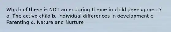 Which of these is NOT an enduring theme in child development? a. The active child b. Individual differences in development c. Parenting d. Nature and Nurture