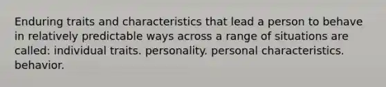 Enduring traits and characteristics that lead a person to behave in relatively predictable ways across a range of situations are called: individual traits. personality. personal characteristics. behavior.