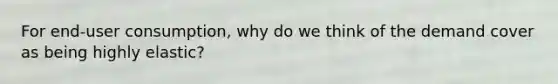 For end-user consumption, why do we think of the demand cover as being highly elastic?