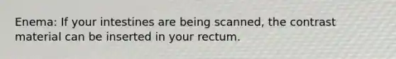 Enema: If your intestines are being scanned, the contrast material can be inserted in your rectum.