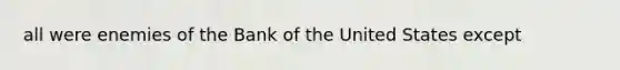 all were enemies of the Bank of the United States except