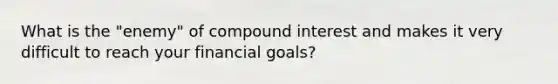 What is the "enemy" of compound interest and makes it very difficult to reach your financial goals?