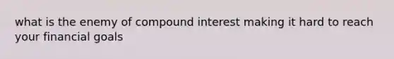 what is the enemy of compound interest making it hard to reach your financial goals