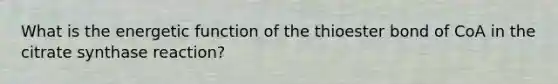 What is the energetic function of the thioester bond of CoA in the citrate synthase reaction?