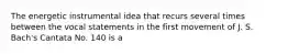 The energetic instrumental idea that recurs several times between the vocal statements in the first movement of J. S. Bach's Cantata No. 140 is a