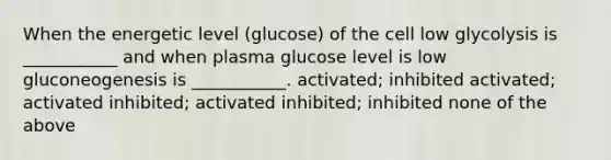 When the energetic level (glucose) of the cell low glycolysis is ___________ and when plasma glucose level is low gluconeogenesis is ___________. activated; inhibited activated; activated inhibited; activated inhibited; inhibited none of the above