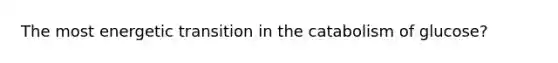 The most energetic transition in the catabolism of glucose?
