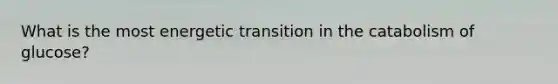 What is the most energetic transition in the catabolism of glucose?