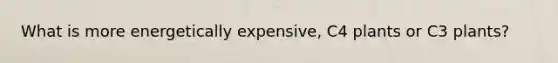 What is more energetically expensive, C4 plants or C3 plants?