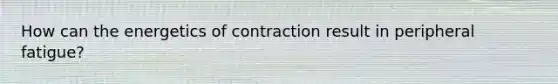 How can the energetics of contraction result in peripheral fatigue?