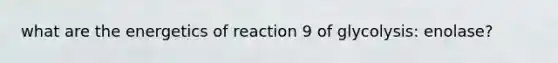 what are the energetics of reaction 9 of glycolysis: enolase?