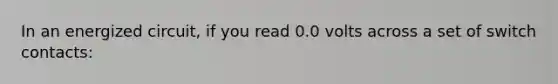 In an energized circuit, if you read 0.0 volts across a set of switch contacts: