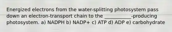 Energized electrons from the water-splitting photosystem pass down an electron-transport chain to the ___________-producing photosystem. a) NADPH b) NADP+ c) ATP d) ADP e) carbohydrate