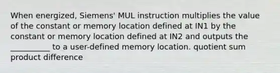 When energized, Siemens' MUL instruction multiplies the value of the constant or memory location defined at IN1 by the constant or memory location defined at IN2 and outputs the __________ to a user-defined memory location. quotient sum product difference