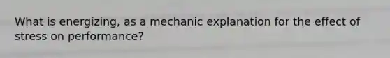 What is energizing, as a mechanic explanation for the effect of stress on performance?