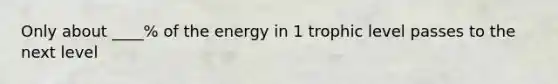 Only about ____% of the energy in 1 trophic level passes to the next level