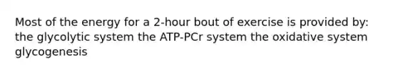 Most of the energy for a 2-hour bout of exercise is provided by: the glycolytic system the ATP-PCr system the oxidative system glycogenesis