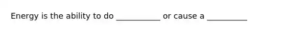 Energy is the ability to do ___________ or cause a __________