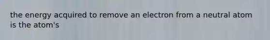 the energy acquired to remove an electron from a neutral atom is the atom's