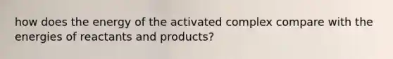 how does the energy of the activated complex compare with the energies of reactants and products?