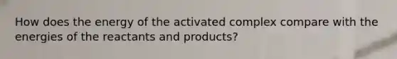 How does the energy of the activated complex compare with the energies of the reactants and products?