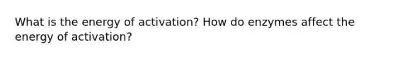 What is the energy of activation? How do enzymes affect the energy of activation?