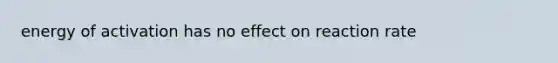 energy of activation has no effect on reaction rate