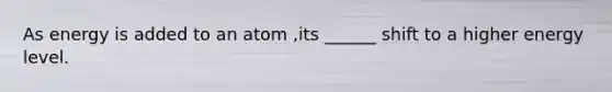 As energy is added to an atom ,its ______ shift to a higher energy level.