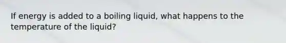 If energy is added to a boiling liquid, what happens to the temperature of the liquid?