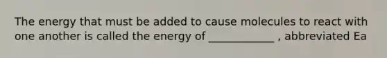 The energy that must be added to cause molecules to react with one another is called the energy of ____________ , abbreviated Ea