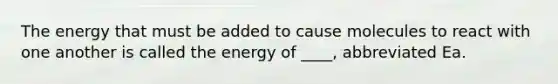 The energy that must be added to cause molecules to react with one another is called the energy of ____, abbreviated Ea.