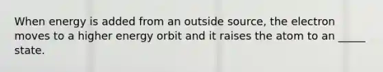 When energy is added from an outside source, the electron moves to a higher energy orbit and it raises the atom to an _____ state.