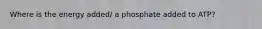 Where is the energy added/ a phosphate added to ATP?