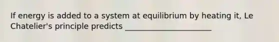 If energy is added to a system at equilibrium by heating it, Le Chatelier's principle predicts ______________________