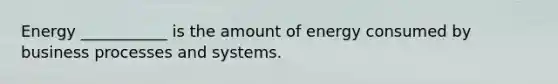 Energy ___________ is the amount of energy consumed by business processes and systems.