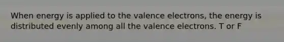 When energy is applied to the <a href='https://www.questionai.com/knowledge/knWZpHTJT4-valence-electrons' class='anchor-knowledge'>valence electrons</a>, the energy is distributed evenly among all the valence electrons. T or F