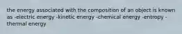 the energy associated with the composition of an object is known as -electric energy -kinetic energy -chemical energy -entropy -thermal energy