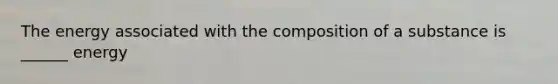 The energy associated with the composition of a substance is ______ energy