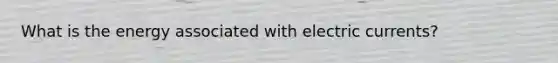 What is the energy associated with electric currents?