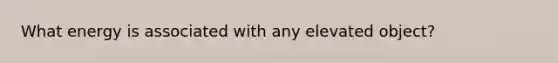 What energy is associated with any elevated object?