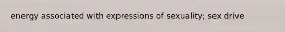 energy associated with expressions of sexuality; sex drive