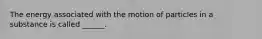 The energy associated with the motion of particles in a substance is called ______.