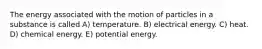 The energy associated with the motion of particles in a substance is called A) temperature. B) electrical energy. C) heat. D) chemical energy. E) potential energy.